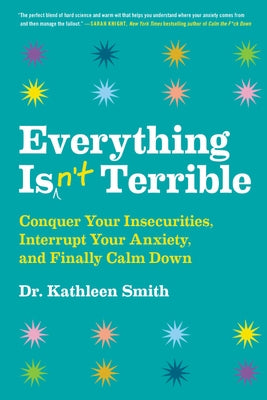 Everything Isn't Terrible: Conquer Your Insecurities, Interrupt Your Anxiety, and Finally Calm Down by Smith, Kathleen
