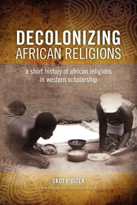 Decolonizing African Religion: A Short History of African Religions in Western Scholarship by P'Bitek, Okot