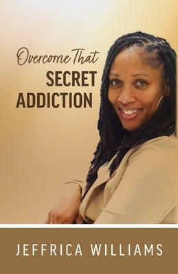 Overcome That Secret Addiction by Williams, Jeffrica