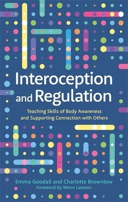 Interoception and Regulation: Teaching Skills of Body Awareness and Supporting Connection with Others by Goodall, Emma