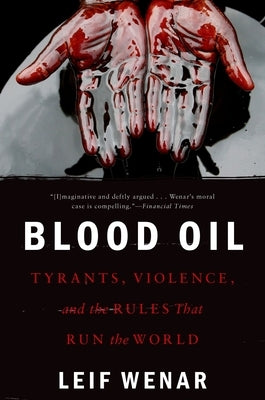 Blood Oil: Tyrants, Violence, and the Rules That Run the World by Wenar, Leif