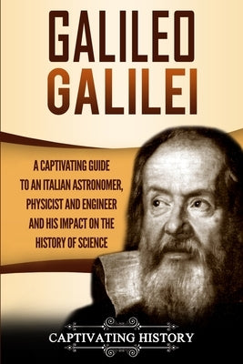 Galileo Galilei: A Captivating Guide to an Italian Astronomer, Physicist, and Engineer and His Impact on the History of Science by History, Captivating