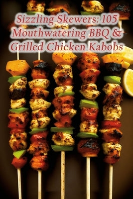 Sizzling Skewers: 105 Mouthwatering BBQ & Grilled Chicken Kabobs by Cafe Fuas, The Cozy