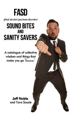 FASD Sound Bites and Sanity Savers: A catalogue of collective wisdom and things that make you go 'hmmm' by Noble, Jeff