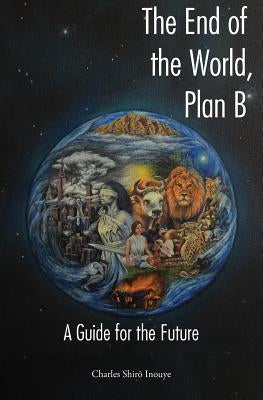 The End of the World, Plan B: A Guide for the Future by Inouye, Charles Shiro