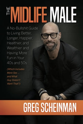 The Midlife Male: A No-Bullshit Guide to Living Better, Longer, Happier, Healthier, and Wealthier and Having More Fun in Your 40s and 50s (Which Inclu by Scheinman, Greg