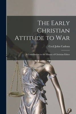 The Early Christian Attitude to War: A Contribution to the History of Christian Ethics by Cadoux, Cecil John