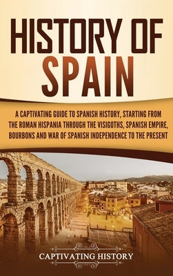 History of Spain: A Captivating Guide to Spanish History, Starting from Roman Hispania through the Visigoths, the Spanish Empire, the Bo by History, Captivating