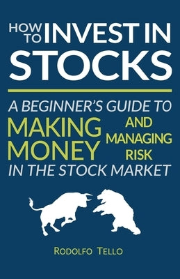 How to Invest in Stocks: A Beginner's Guide to Making Money and Managing Risk in the Stock Market by Tello, Rodolfo