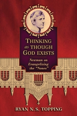 Thinking as Though God Exists: Newman on Evangelizing the "Nones" by Topping, Ryan N. S.