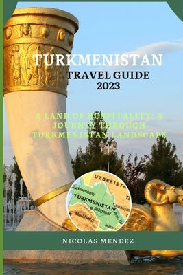 Turkmenistan Travel Guide 2023: A Land Of Hospitality: A Journey Through Turkmenistan Landscape by Mendez, Nicolas