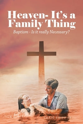 Heaven- It's a Family Thing: Baptism - Is It Really Necessary? by Shipp, Craig, Sr.