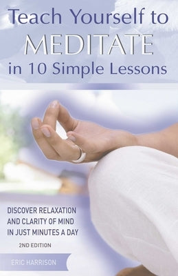 Teach Yourself to Meditate in 10 Simple Lessons: Discover Relaxation and Clarity of Mind in Just Minutes a Day by Harrison, Eric