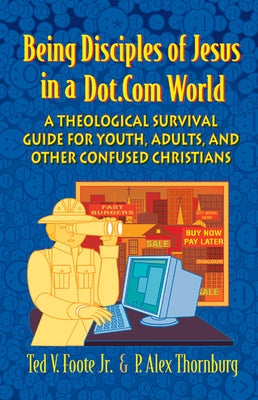 Being Disciples of Jesus in a Dot.Com World: A Theological Survival Guide for Youth, Adults, and Other Confused Christians by Foote Jr, Ted V.