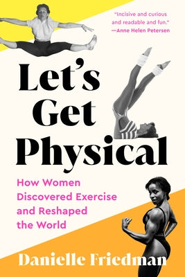 Let's Get Physical: How Women Discovered Exercise and Reshaped the World by Friedman, Danielle