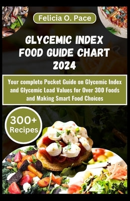 Glycemic Index Food Guide Chart 2024: Your complete Pocket Guide on Glycemic Index and Glycemic Load Values for Over 300 Foods and Making Smart Food C by O. Pace, Felicia