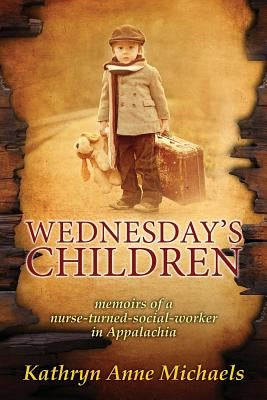 Wednesday's Children: The Memoirs of a Nurse-Turned-Social-Worker in Rural Appalachia by Michaels, Kathryn Anne