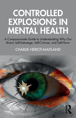 Controlled Explosions in Mental Health: A Compassionate Guide to Understanding Why Our Brains Self-Sabotage, Self-Criticise, and Self-Harm by Heriot-Maitland, Charlie