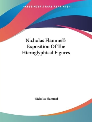 Nicholas Flammel's Exposition Of The Hieroglyphical Figures by Flammel, Nicholas