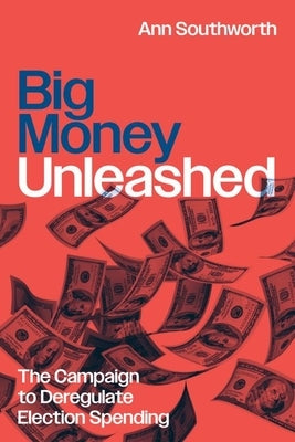 Big Money Unleashed: The Campaign to Deregulate Election Spending by Southworth, Ann