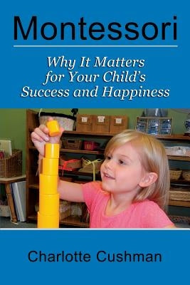 Montessori: Why It Matters For Your Child's Success And Happiness by Cushman, Charlotte