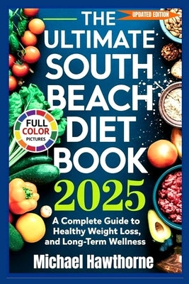 The Ultimate South Beach Diet Book 2025 (Updated Edition): A Complete Guide to Healthy Weight Loss, Balanced Eating, and Long-Term Wellness by Hawthorne, Michael