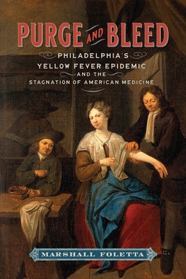 Purge and Bleed: Philadelphia's Yellow Fever Epidemic and the Stagnation of American Medicine by Foletta, Marshall