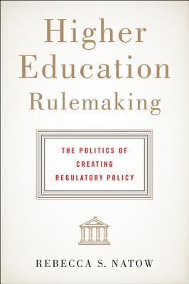 Higher Education Rulemaking: The Politics of Creating Regulatory Policy by Natow, Rebecca S.