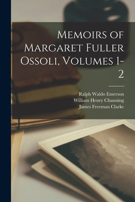 Memoirs of Margaret Fuller Ossoli, Volumes 1-2 by Emerson, Ralph Waldo