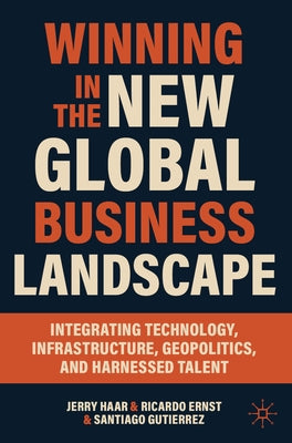 Winning in the New Global Business Landscape: Integrating Technology, Infrastructure, Geopolitics, and Harnessed Talent by Haar, Jerry