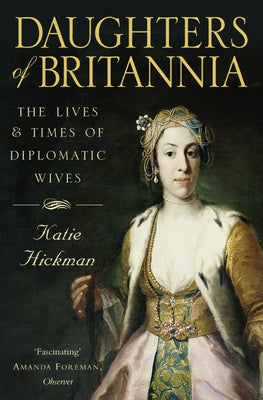 Daughters of Britannia: The Lives and Times of Diplomatic Wives by Hickman, Katie