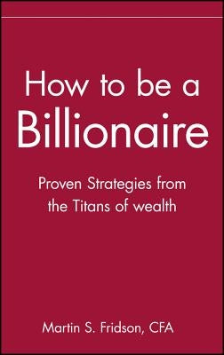 How to Be a Billionaire: Tips from the Titans of Wealth by Fridson, Martin S.