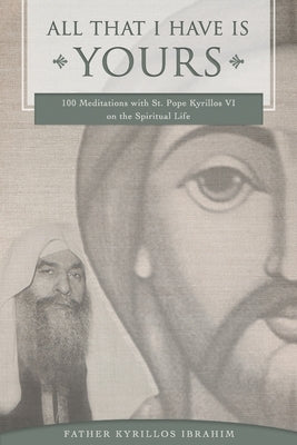 All That I Have Is Yours: 100 Meditations with St. Pope Kyrillos VI on the Spiritual Life by Ibrahim, Kyrillos