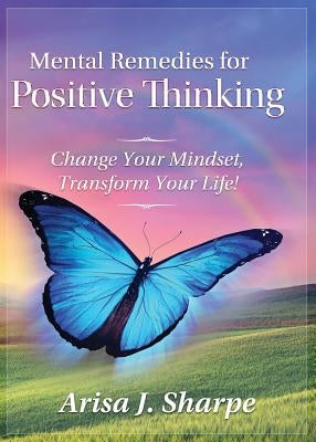 Mental Remedies for Positive Thinking: Change Your Mindset, Transform Your Life! by Sharpe, Arisa J.