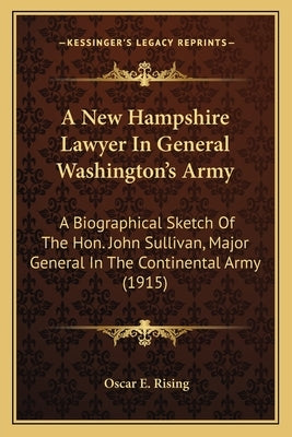 A New Hampshire Lawyer In General Washington's Army: A Biographical Sketch Of The Hon. John Sullivan, Major General In The Continental Army (1915) by Rising, Oscar E.