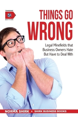 Things Go Wrong: Legal Minefields that Business Owners Hate But Have to Deal With by Shirk, Norma