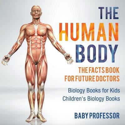 The Human Body: The Facts Book for Future Doctors - Biology Books for Kids Children's Biology Books by Baby Professor
