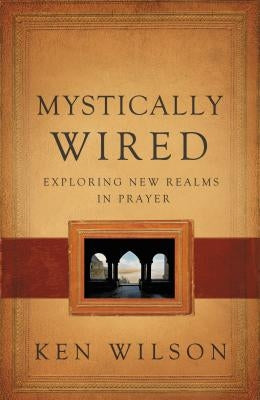 Mystically Wired: Exploring New Realms in Prayer by Wilson, Ken
