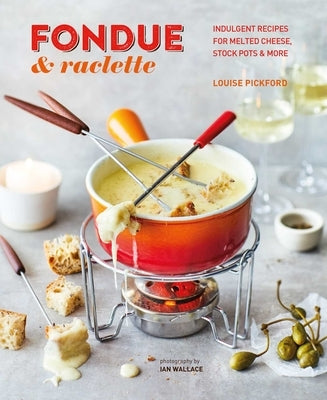 Fondue & Raclette: Indulgent Recipes for Melted Cheese, Stock Pots & More by Pickford, Louise