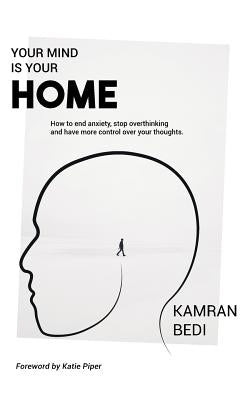 Your Mind Is Your Home: How to end anxiety, stop overthinking and have more control over your thoughts. by Bedi, Kamran