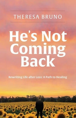 He's Not Coming Back: Rewriting Life after Loss: a Path to Healing by Bruno, Theresa