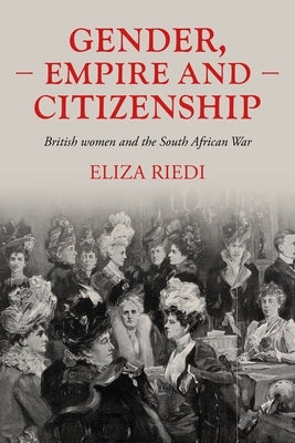 Gender, Empire and Citizenship: British Women and the South African War by Riedi, Eliza