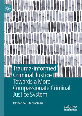 Trauma-Informed Criminal Justice: Towards a More Compassionate Criminal Justice System by McLachlan, Katherine J.