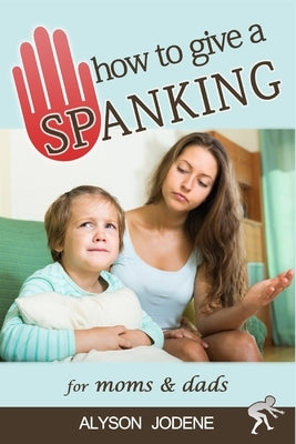 How to Give a Spanking: How to Spank your Child with Love & Punishment for Kids by Jodene, Alyson