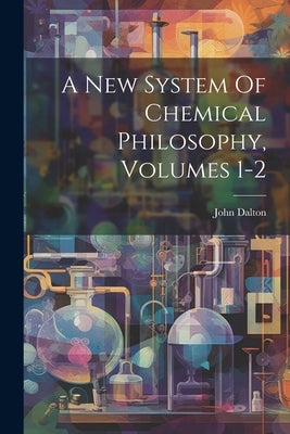 A New System Of Chemical Philosophy, Volumes 1-2 by Dalton, John