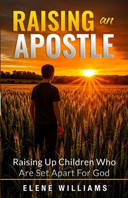 Raising An Apostle: Raising Up Children Who Are Set Apart For God by Williams, Elene