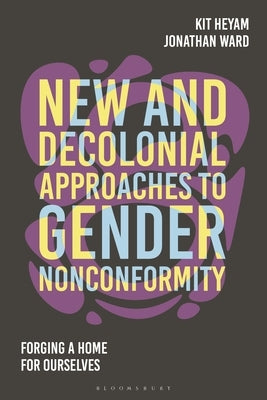New and Decolonial Approaches to Gender Nonconformity: Forging A Home For Ourselves by Heyam, Kit