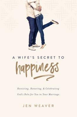 A Wife's Secret to Happiness: Receiving, Honoring, and Celebrating God's Role for You in Your Marriage by Weaver, Jen