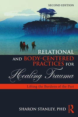 Relational and Body-Centered Practices for Healing Trauma: Lifting the Burdens of the Past by Stanley, Sharon