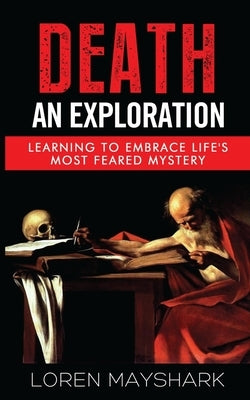 Death: An Exploration: Learning to Embrace Life's Most Feared Mystery by Mayshark, Loren